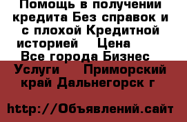 Помощь в получении кредита Без справок и с плохой Кредитной историей  › Цена ­ 11 - Все города Бизнес » Услуги   . Приморский край,Дальнегорск г.
